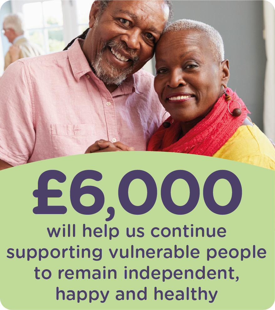 £6000 will help us continue supporting vulnerable people remain independent, happy & healthy  