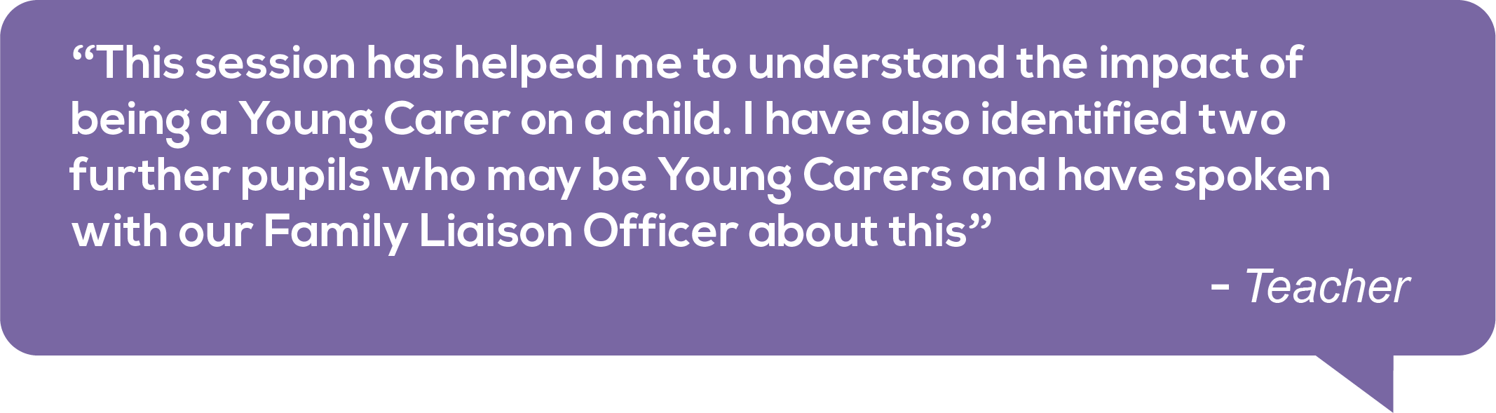 Quote from a Teacher: This session has helped me to understand the impact of being a Young Carer on a child. I have also identified two further pupils who may be Young Carers and have spoken with our Family Liaison Officer about this